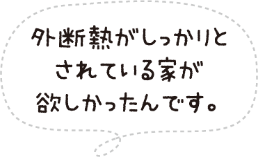 外断熱がしっかりとされている家が欲しかったんです。