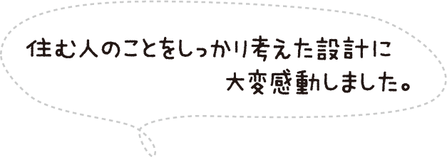 住む人のことをしっかり考えた設計に大変感動しました。