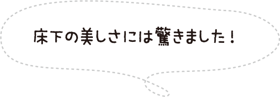 床下の美しさには驚きました!