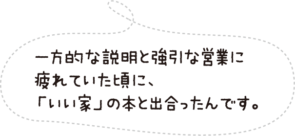 一方的な説明と強引な営業に疲れていた頃に、「いい家」の本と出合ったんです。