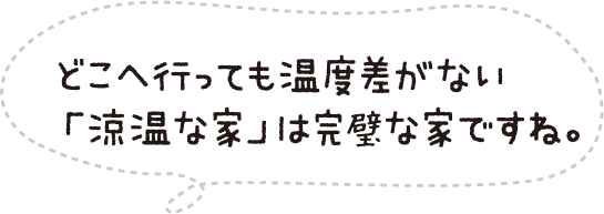 どこへ行っても温度差がない「涼温な家」は完璧な家ですね。