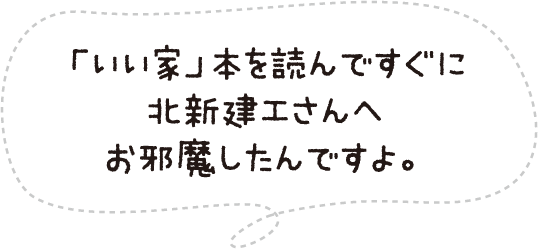 「いい家」本を読んですぐに北新建工さんへお邪魔したんですよ。