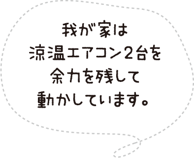 我が家は涼温エアコン2台を余力を残して動かしています。