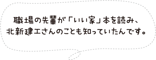 職場の先輩が「いい家」本を読み、北新建工さんのことも知っていたんです。