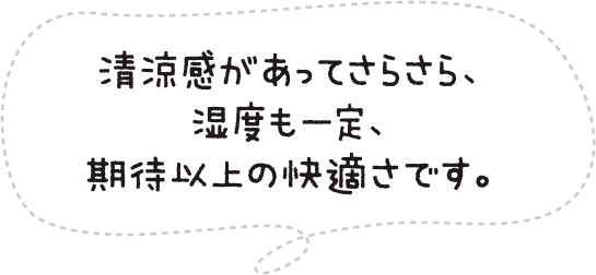 清涼感があってさらさら、湿度も一定、期待以上の快適さです。