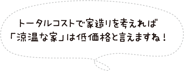 トータルコストで家造りを考えれば「涼温な家」は低価格と言えますね!