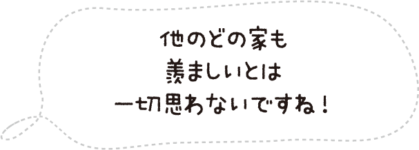 他のどの家も羨ましいとは一切思わないですね!