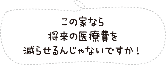 この家なら将来の医療費を減らせるんじゃないですか!