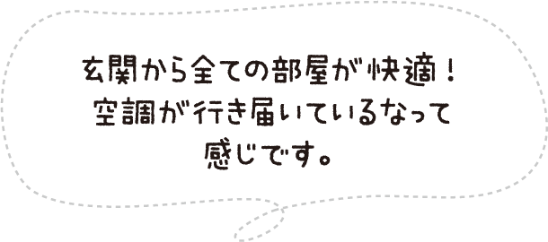 玄関から全ての部屋が快適!空調が行き届いているなって感じです。