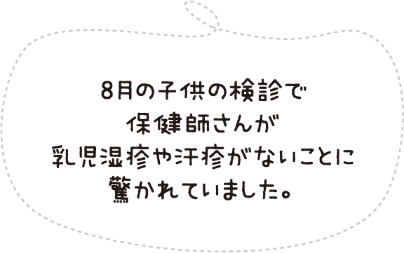 8月の子供の検診で乳児湿疹や汗疹がないことに驚かれていました。