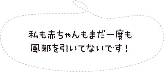 私も赤ちゃんもまだ一度も風邪を引いてないです!