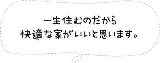 一生住むのだから快適な家がいいと思います。
