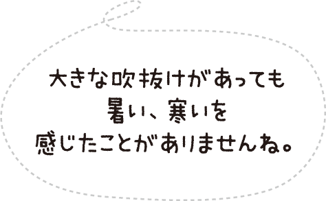 大きな吹抜けがあっても暑い、寒いを感じたことがありませんね。