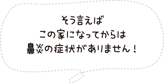 そう言えばこの家になってからは鼻炎の症状がありません!