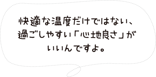 快適な温度だけではない、過ごしやすい「心地良さ」がいいんですよ。
