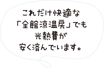 これだけ快適な「全館涼温房」でも光熱費が安く済んでいます。